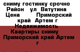 сниму гостинку срочно › Район ­ ул. Ватутина › Цена ­ 13 - Приморский край, Артем г. Недвижимость » Квартиры сниму   . Приморский край,Артем г.